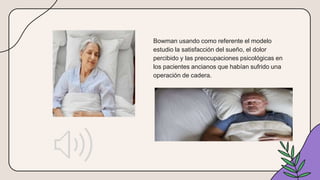 Bowman usando como referente el modelo
estudio la satisfacción del sueño, el dolor
percibido y las preocupaciones psicológicas en
los pacientes ancianos que habían sufrido una
operación de cadera.
 