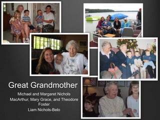 Great Grandmother
Michael and Margaret Nichols
MacArthur, Mary Grace, and Theodore
Foster
Liam Nichols-Belo
 
