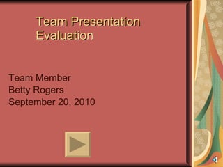 Team Presentation Evaluation Team Member Betty Rogers September 20, 2010 