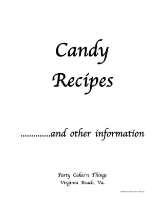 Candy
        Recipes

..............and other information



          Party Cakes’n Things
           Virginia Beach, Va.
                                 Published by Party Cakes’n Things, ltd   .
 
