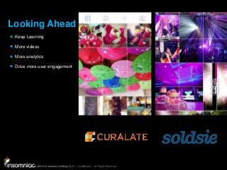 ©2015 Insomniac Holding, LLC | Confidential | All Rights Reserved
©2015 Insomniac Holding, LLC | Confidential | All Rights Reserved
Looking Ahead
Keep Learning
More videos
More analytics
Drive more user engagement
 