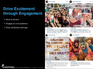 ©2015 Insomniac Holding, LLC | Confidential | All Rights Reserved
©2015 Insomniac Holding, LLC | Confidential | All Rights Reserved
Drive Excitement
through Engagement
Short & concise
Engage our core audience
Drive excitement and hype
 