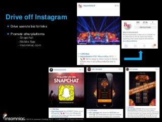 ©2015 Insomniac Holding, LLC | Confidential | All Rights Reserved
©2015 Insomniac Holding, LLC | Confidential | All Rights Reserved
Drive off Instagram
Drive users to bio for links
Promote other platforms
- Snapchat
- Mobile App
- Insomniac.com
 