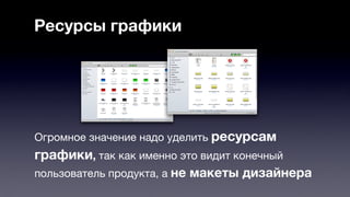 Ресурсы графики 
Огромное значение надо уделить ресурсам 
графики, так как именно это видит конечный 
пользователь продукта, а не макеты дизайнера 
 