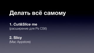 Делать всё самому 
1. Cut&Slice me 
(расширение для Ps CS6) 
2. Slicy 
(Mac Appstore) 
 
