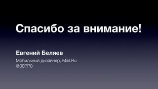 Спасибо за внимание! 
Евгений Беляев 
Мобильный дизайнер, Mail.Ru 
@30PP0 
