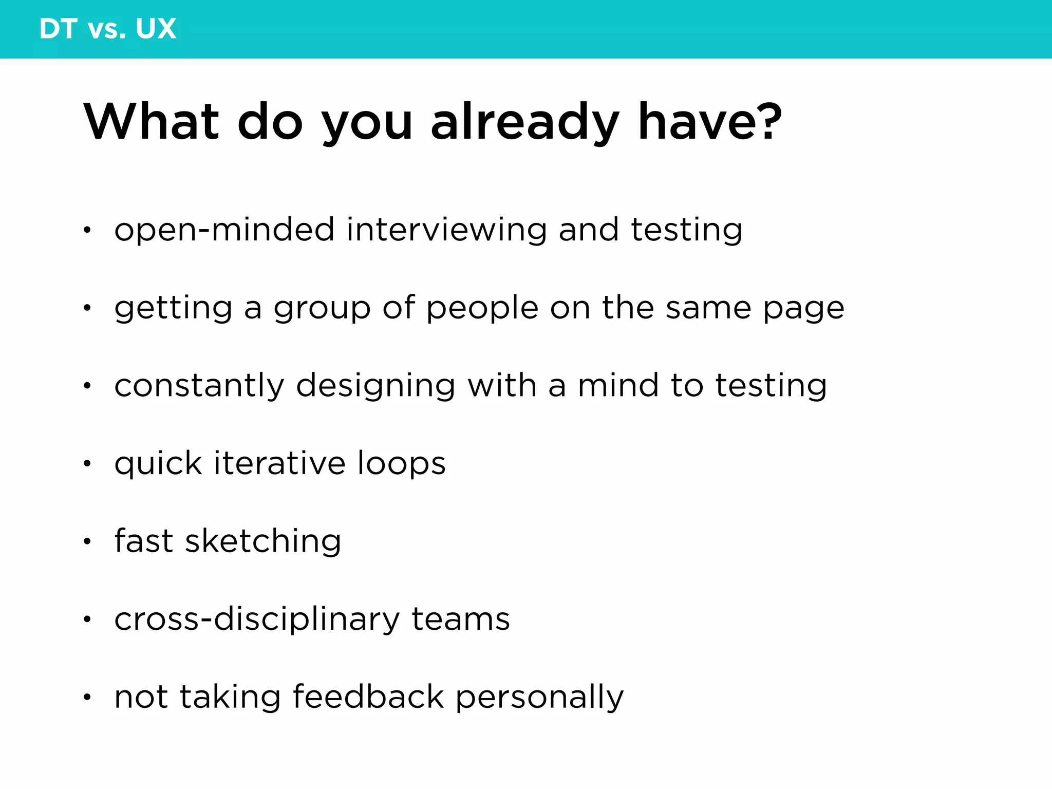 What do you already have?
• open-minded interviewing and testing
• getting a group of people on the same page
• constantly designing with a mind to testing
• quick iterative loops
• fast sketching
• cross-disciplinary teams
• not taking feedback personally
DT vs. UX
 