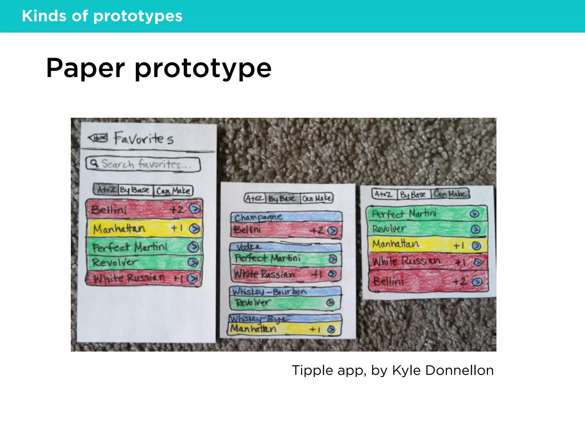 Paper prototype
Tipple app, by Kyle Donnellon
Kinds of prototypes
 