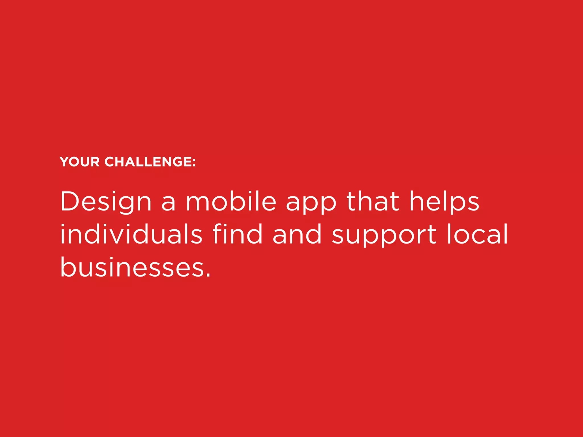 YOUR CHALLENGE:
Design a mobile app that helps
individuals ﬁnd and support local
businesses.
 