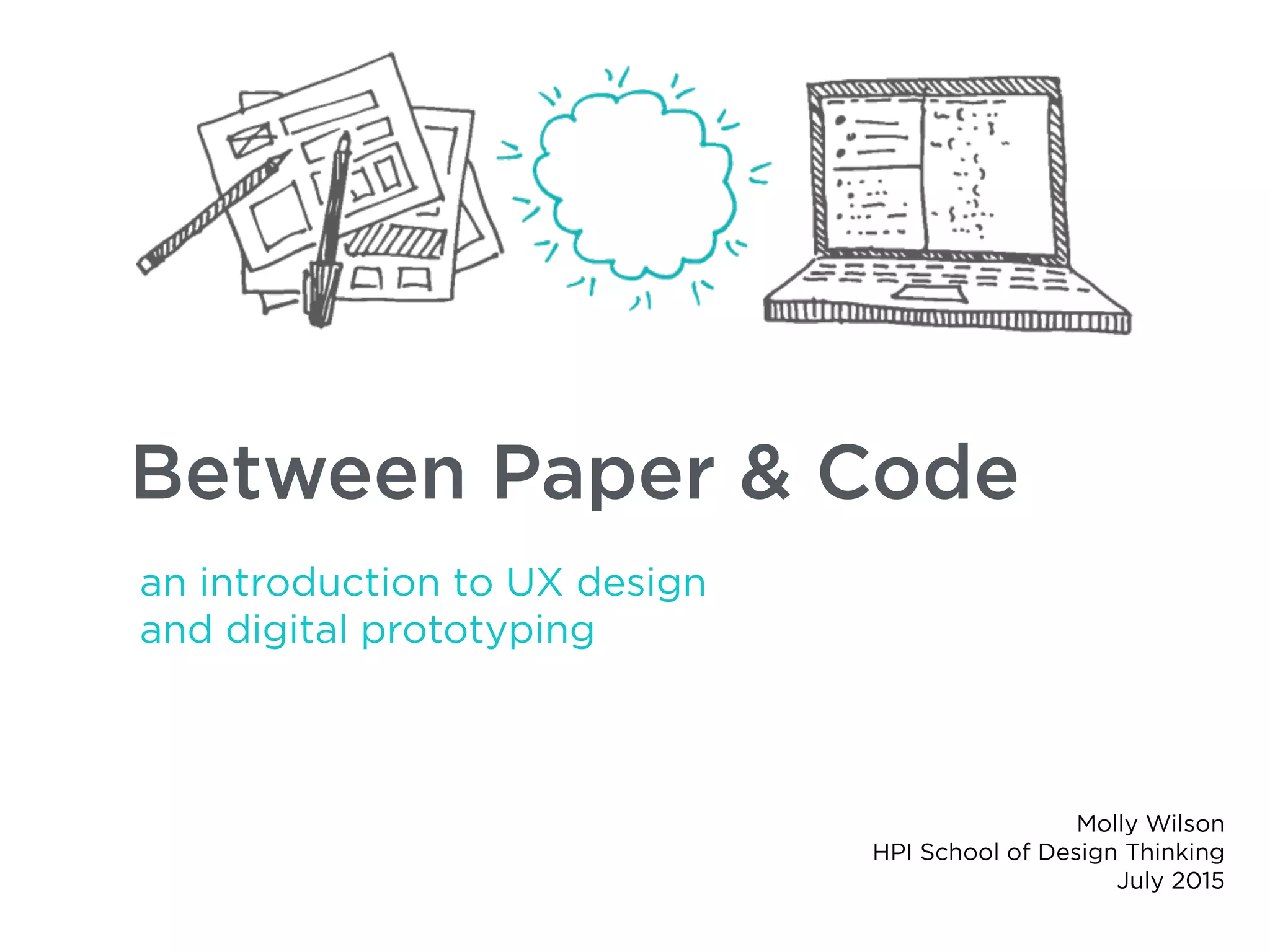 Between Paper & Code
an introduction to UX design
and digital prototyping
Molly Wilson
HPI School of Design Thinking
July 2015
 