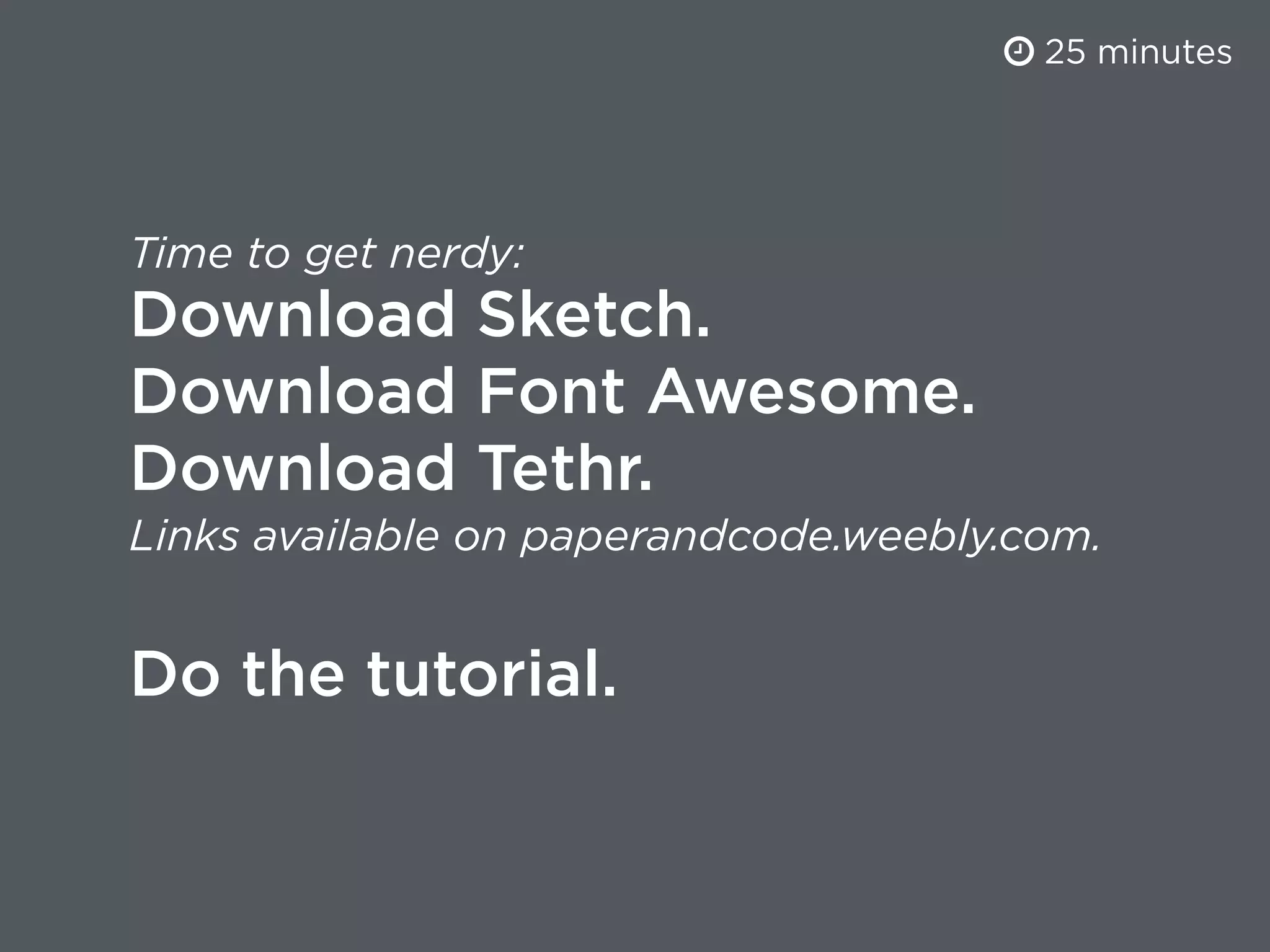 Time to get nerdy:
Download Sketch.
Download Font Awesome.
Download Tethr.
Links available on paperandcode.weebly.com.
Do the tutorial.
25 minutes
 