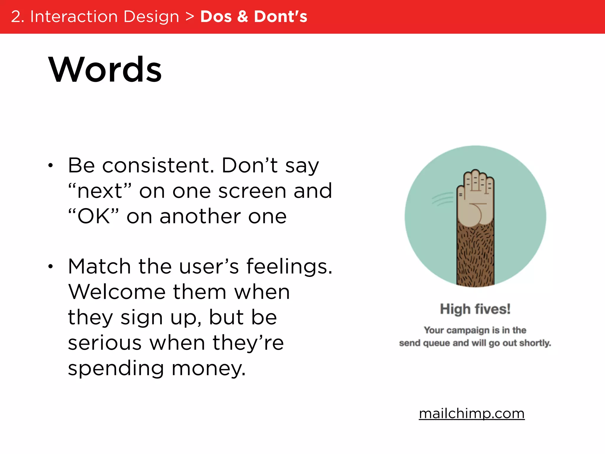 Words
• Be consistent. Don’t say
“next” on one screen and
“OK” on another one
• Match the user’s feelings.
Welcome them when
they sign up, but be
serious when they’re
spending money.
mailchimp.com
2. Interaction Design > Dos & Dont's
 