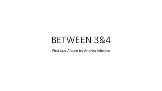 BETWEEN 3&4
First Jazz Album by Andrea Infusino
 