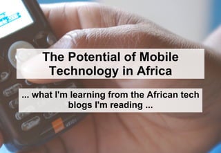 The Potential of Mobile Technology in Africa ... what I'm learning from the African tech blogs I'm reading ... 