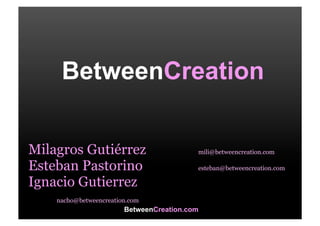 BetweenCreation


Milagros Gutiérrez                        mili@betweencreation.com

Esteban Pastorino                         esteban@betweencreation.com

Ignacio Gutierrez
    nacho@betweencreation.com
                        BetweenCreation.com
 