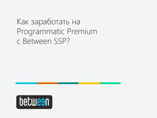 Как заработать на
Programmatic Premium
с Between SSP?
 