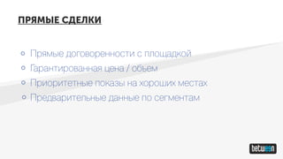 ПРЯМЫЕ СДЕЛКИ
Прямые договоренности с площадкой
Гарантированная цена / объем
Приоритетные показы на хороших местах
Предварительные данные по сегментам
 