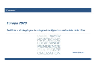 Europa	
  2020	
  
Poli3che	
  e	
  strategie	
  per	
  lo	
  sviluppo	
  intelligente	
  e	
  sostenibile	
  delle	
  ci<à	
  

Milano,	
  aprile	
  2013	
  

1	
  

 
