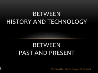 Prepared by: Sherin Haroun El. Rashied
BETWEEN
HISTORY AND TECHNOLOGY
BETWEEN
PAST AND PRESENT
 