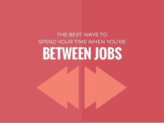 THE BEST WAYS TO
SPEND YOUR TIME WHEN YOU'RE
BETWEEN JOBS
 