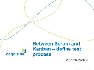 Between Scrum and
Kanban – define test
process
             Zbyszek Moćkun

                  © 2010 Cognifide Limited. In commercial confidence only.
 