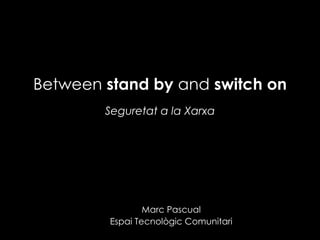 Between  stand by  and  switch on Seguretat a la Xarxa Marc Pascual Espai Tecnològic Comunitari 