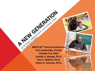 NBCDI 42nd Annual Conference
  Fort Lauderdale, Florida
     October 6-9, 2012
  Jonella A. Mongo, Ph.D.
   Toni S. Walters, Ph.D.
  Vivian G. Johnson, Ph.D.
 