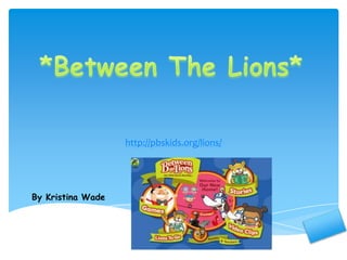http://pbskids.org/lions/ *Between The Lions* By Kristina Wade 