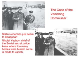 Stalin’s enemies just seem to disappear! Nikolai Yezhov, chief of the Soviet secret police knew where too many bodies were buried, so he is made to vanish. The Case of the  Vanishing  Commissar  