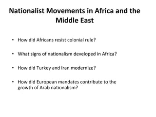 Nationalist Movements in Africa and the Middle East How did Africans resist colonial rule? What signs of nationalism developed in Africa? How did Turkey and Iran modernize? How did European mandates contribute to the growth of Arab nationalism? 2 