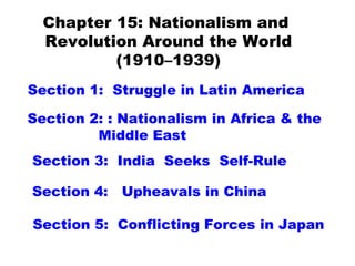 Chapter 15: Nationalism and  Revolution Around the World (1910–1939) Section 5:  Conflicting Forces in Japan Section 1:  Struggle in Latin America Section 2: : Nationalism in Africa & the Middle East Section 4:  Upheavals in China Section 3:  India  Seeks  Self-Rule 