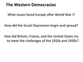 The Western Democracies What issues faced Europe after World War I? How did the Great Depression begin and spread? How did Britain, France, and the United States try to meet the challenges of the 1920s and 1930s? 1 