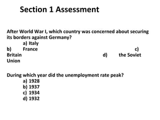 Section 1 Assessment After World War I, which country was concerned about securing its borders against Germany?  a)  Italy   b)  France c)  Britain d)  the Soviet Union During which year did the unemployment rate peak? a)  1928 b)  1937 c)  1934 d)  1932 1 