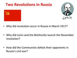 Two Revolutions in Russia Why did revolution occur in Russia in March 1917? Why did Lenin and the Bolsheviks launch the November revolution? How did the Communists defeat their opponents in Russia’s civil war? 1 