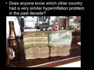 • Does anyone know which other country
  had a very similar hyperinflation problem
  in the past decade?
 