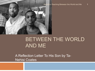 BETWEEN THE WORLD
AND ME
A Reflection Letter To His Son by Ta-
Nehisi Coates
Bertolino-Teaching Between the World and Me 1
 