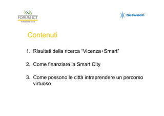 Contenuti
1. Risultati della ricerca “Vicenza+Smart”
2. Come finanziare la Smart City
3. Come possono le città intraprendere un percorso
virtuoso

 