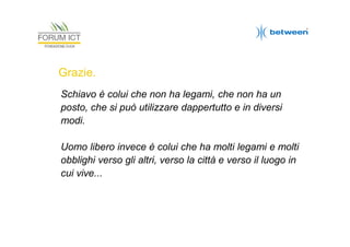 Grazie.
Schiavo è colui che non ha legami, che non ha un
posto, che si può utilizzare dappertutto e in diversi
modi.
Uomo libero invece è colui che ha molti legami e molti
obblighi verso gli altri, verso la città e verso il luogo in
cui vive...

 