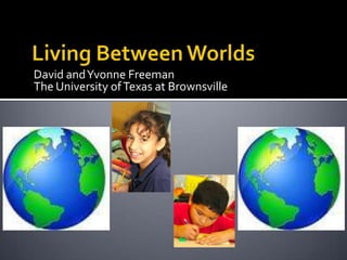 Living Between Worlds David and Yvonne Freeman The University of Texas at Brownsville 