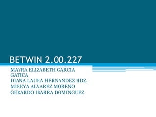 BETWIN 2.00.227
MAYRA ELIZABETH GARCIA
GATICA
DIANA LAURA HERNANDEZ HDZ.
MIREYA ALVAREZ MORENO
GERARDO IBARRA DOMINGUEZ
 