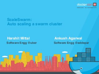 ScaleSwarm:
Auto scaling a swarm cluster
Harshit Mittal Ankush Agarwal
Software Engg @uber Software Engg @addepar
 