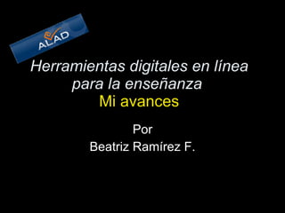 Herramientas digitales en línea para la enseñanza     Mi avances   Por Beatriz Ramírez F. 