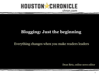1
chron.com
Blogging: Just the beginning
Everything changes when you make readers leaders
Dean Betz, online news editor
 