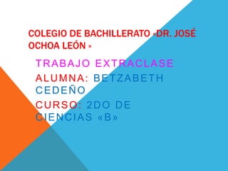 COLEGIO DE BACHILLERATO «DR. JOSÉ
OCHOA LEÓN »
TRABAJO EXTRACLASE
ALUMNA: BETZABETH
CEDEÑO
CURSO: 2DO DE
CIENCIAS «B»
 