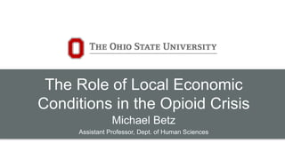 The Role of Local Economic
Conditions in the Opioid Crisis
Michael Betz
Assistant Professor, Dept. of Human Sciences
 