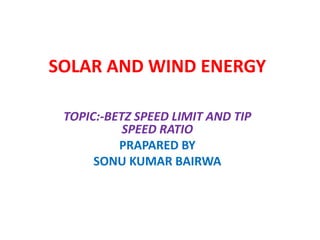 SOLAR AND WIND ENERGY
TOPIC:-BETZ SPEED LIMIT AND TIP
SPEED RATIO
PRAPARED BY
SONU KUMAR BAIRWA
 