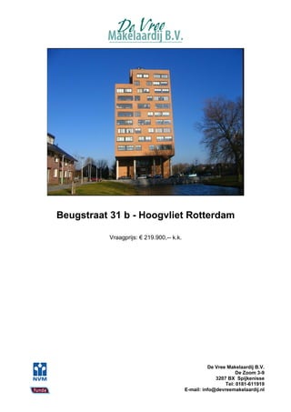 Beugstraat 31 b - Hoogvliet Rotterdam

           Vraagprijs: € 219.900,-- k.k.




                                                     De Vree Makelaardij B.V.
                                                                 De Zoom 3-9
                                                        3207 BX Spijkenisse
                                                            Tel: 0181-611919
                                           E-mail: info@devreemakelaardij.nl
 