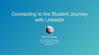 Connecting to the Student Journey
with LinkedIn
Rob Humphrey
Enterprise Account Executive,
LinkedIn Marketing Solutions
@linkedinrob
 