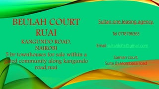 BEULAH COURT
RUAI
KANGUNDO ROAD,
NAIROBI
5 br townhouses for sale within a
gated community along kangundo
road,ruai
Sultan one leasing agency.
Tel 0718796363
Email sultanlofts@gmail.com
Samian court,
Suite 01,Mombasa road
 