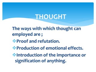 The ways with which thought can
employed are ;
Proof and refutation.
Production of emotional effects.
Introduction of the importance or
signification of anything.
THOUGHT
 